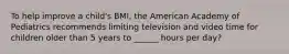 To help improve a child's BMI, the American Academy of Pediatrics recommends limiting television and video time for children older than 5 years to ______ hours per day?