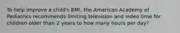 To help improve a child's BMI, the American Academy of Pediatrics recommends limiting television and video time for children older than 2 years to how many hours per day?