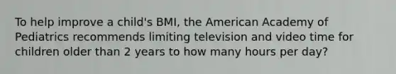 To help improve a child's BMI, the American Academy of Pediatrics recommends limiting television and video time for children older than 2 years to how many hours per day?