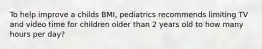 To help improve a childs BMI, pediatrics recommends limiting TV and video time for children older than 2 years old to how many hours per day?