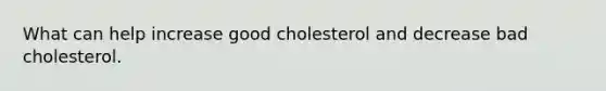 What can help increase good cholesterol and decrease bad cholesterol.