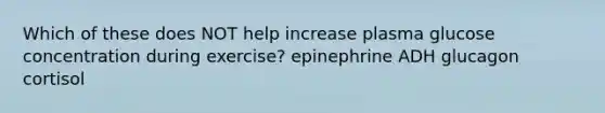 Which of these does NOT help increase plasma glucose concentration during exercise? epinephrine ADH glucagon cortisol