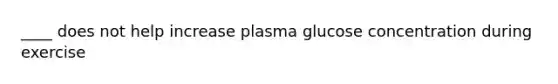 ____ does not help increase plasma glucose concentration during exercise