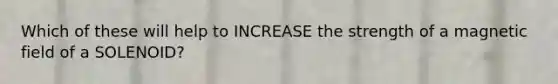 Which of these will help to INCREASE the strength of a magnetic field of a SOLENOID?