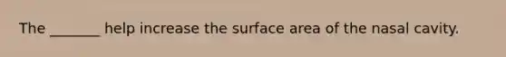 The _______ help increase the surface area of the nasal cavity.