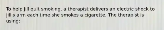 To help Jill quit smoking, a therapist delivers an electric shock to Jill's arm each time she smokes a cigarette. The therapist is using: