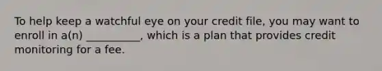 To help keep a watchful eye on your credit file, you may want to enroll in a(n) __________, which is a plan that provides credit monitoring for a fee.