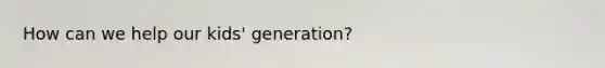 How can we help our kids' generation?