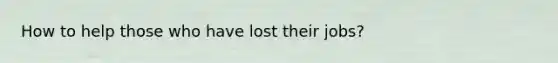 How to help those who have lost their jobs?