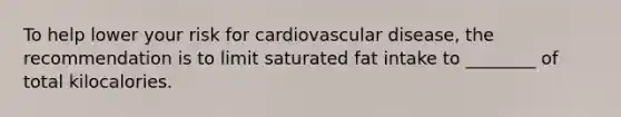 To help lower your risk for cardiovascular disease, the recommendation is to limit saturated fat intake to ________ of total kilocalories.