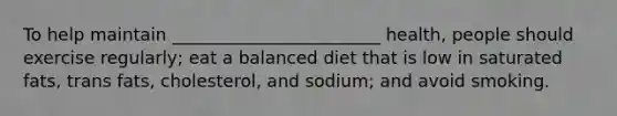 To help maintain ________________________ health, people should exercise regularly; eat a balanced diet that is low in saturated fats, trans fats, cholesterol, and sodium; and avoid smoking.