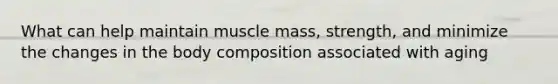 What can help maintain muscle mass, strength, and minimize the changes in the body composition associated with aging