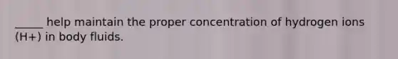 _____ help maintain the proper concentration of hydrogen ions (H+) in body fluids.