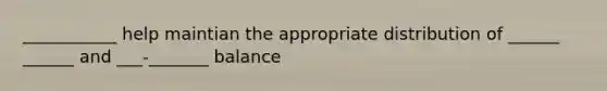 ___________ help maintian the appropriate distribution of ______ ______ and ___-_______ balance