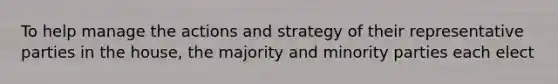 To help manage the actions and strategy of their representative parties in the house, the majority and minority parties each elect