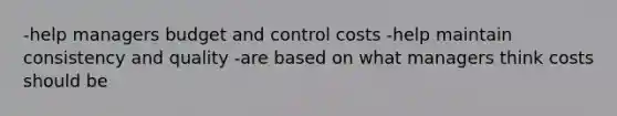 -help managers budget and control costs -help maintain consistency and quality -are based on what managers think costs should be