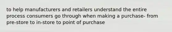 to help manufacturers and retailers understand the entire process consumers go through when making a purchase- from pre-store to in-store to point of purchase