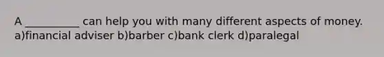 A __________ can help you with many different aspects of money. a)financial adviser b)barber c)bank clerk d)paralegal