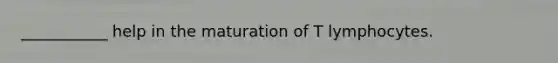 ___________ help in the maturation of T lymphocytes.