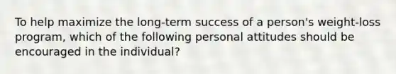 To help maximize the long-term success of a person's weight-loss program, which of the following personal attitudes should be encouraged in the individual?