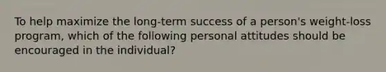 ​To help maximize the long-term success of a person's weight-loss program, which of the following personal attitudes should be encouraged in the individual?