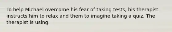 To help Michael overcome his fear of taking tests, his therapist instructs him to relax and them to imagine taking a quiz. The therapist is using: