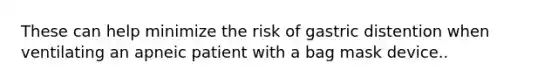 These can help minimize the risk of gastric distention when ventilating an apneic patient with a bag mask device..