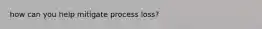 how can you help mitigate process loss?