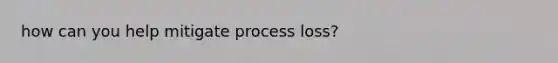 how can you help mitigate process loss?