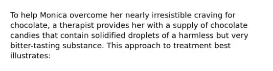To help Monica overcome her nearly irresistible craving for chocolate, a therapist provides her with a supply of chocolate candies that contain solidified droplets of a harmless but very bitter-tasting substance. This approach to treatment best illustrates:
