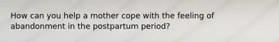 How can you help a mother cope with the feeling of abandonment in the postpartum period?