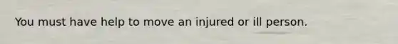 You must have help to move an injured or ill person.