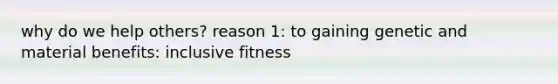 why do we help others? reason 1: to gaining genetic and material benefits: inclusive fitness