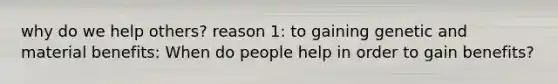 why do we help others? reason 1: to gaining genetic and material benefits: When do people help in order to gain benefits?