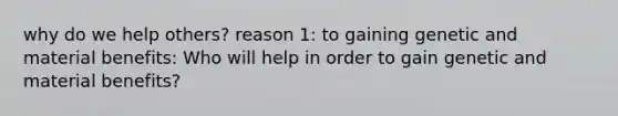 why do we help others? reason 1: to gaining genetic and material benefits: Who will help in order to gain genetic and material benefits?