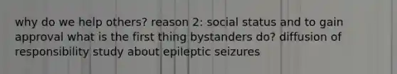 why do we help others? reason 2: social status and to gain approval what is the first thing bystanders do? diffusion of responsibility study about epileptic seizures