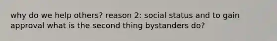 why do we help others? reason 2: social status and to gain approval what is the second thing bystanders do?