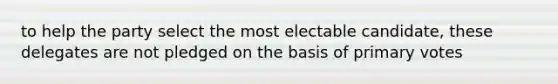 to help the party select the most electable candidate, these delegates are not pledged on the basis of primary votes