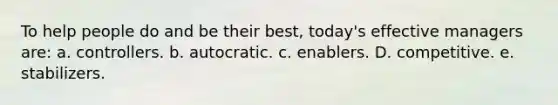 To help people do and be their best, today's effective managers are: a. controllers. b. autocratic. c. enablers. D. competitive. e. stabilizers.