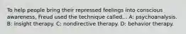 To help people bring their repressed feelings into conscious awareness, Freud used the technique called... A: psychoanalysis. B: insight therapy. C: nondirective therapy. D: behavior therapy.