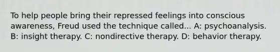 To help people bring their repressed feelings into conscious awareness, Freud used the technique called... A: psychoanalysis. B: insight therapy. C: nondirective therapy. D: behavior therapy.