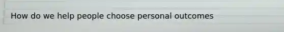 How do we help people choose personal outcomes