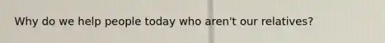 Why do we help people today who aren't our relatives?