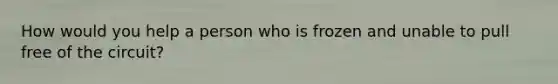 How would you help a person who is frozen and unable to pull free of the circuit?