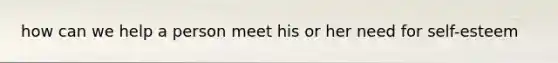 how can we help a person meet his or her need for self-esteem