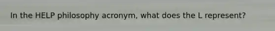 In the HELP philosophy acronym, what does the L represent?