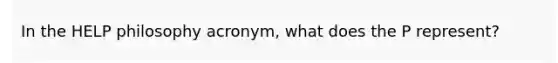In the HELP philosophy acronym, what does the P represent?