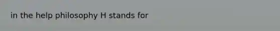 in the help philosophy H stands for