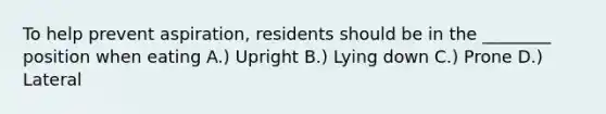 To help prevent aspiration, residents should be in the ________ position when eating A.) Upright B.) Lying down C.) Prone D.) Lateral