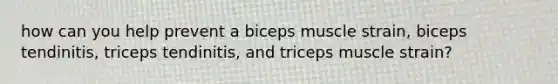 how can you help prevent a biceps muscle strain, biceps tendinitis, triceps tendinitis, and triceps muscle strain?